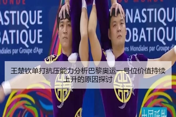 王楚钦单打抗压能力分析巴黎奥运一号位价值持续上升的原因探讨