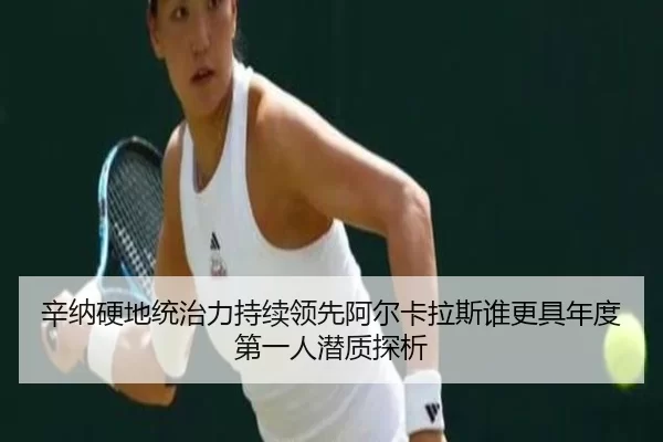 辛纳硬地统治力持续领先阿尔卡拉斯谁更具年度第一人潜质探析